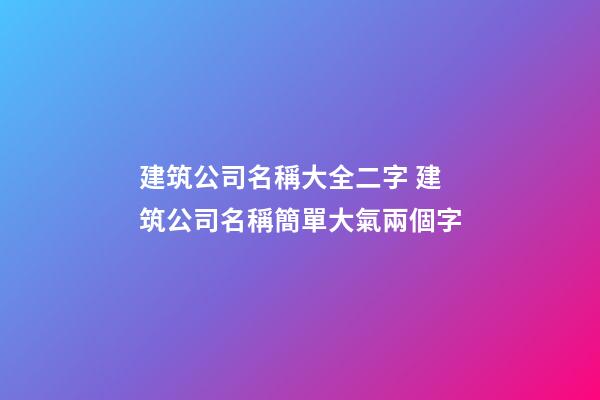 建筑公司名稱大全二字 建筑公司名稱簡單大氣兩個字-第1張-公司起名-玄機派
